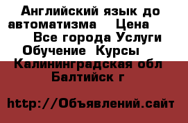 Английский язык до автоматизма. › Цена ­ 1 000 - Все города Услуги » Обучение. Курсы   . Калининградская обл.,Балтийск г.